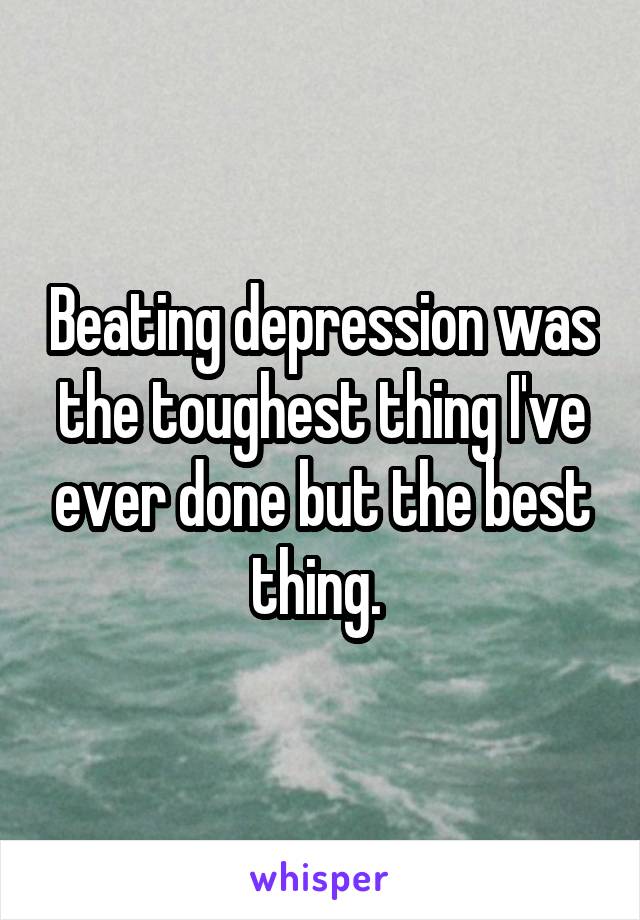 Beating depression was the toughest thing I've ever done but the best thing. 