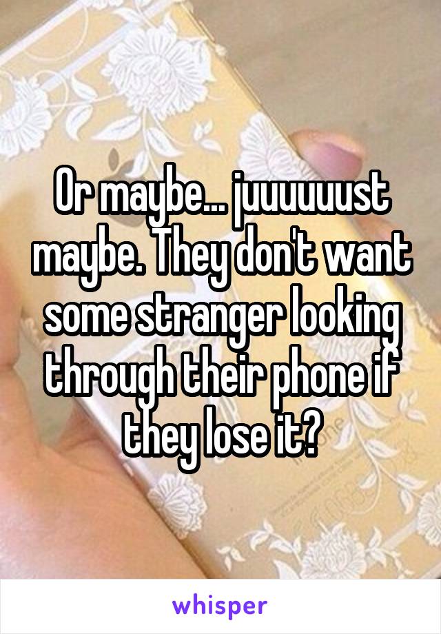 Or maybe... juuuuuust maybe. They don't want some stranger looking through their phone if they lose it?