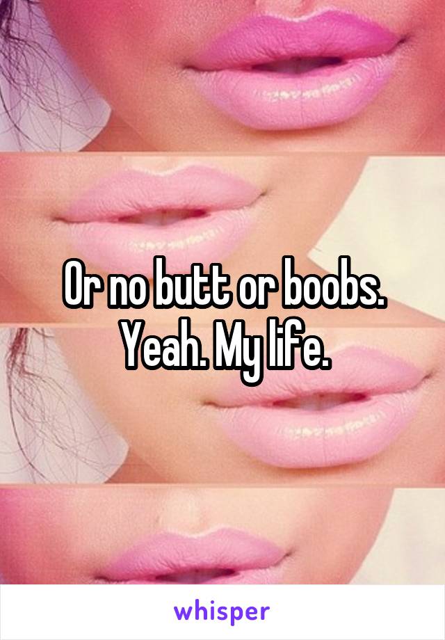 Or no butt or boobs. Yeah. My life.