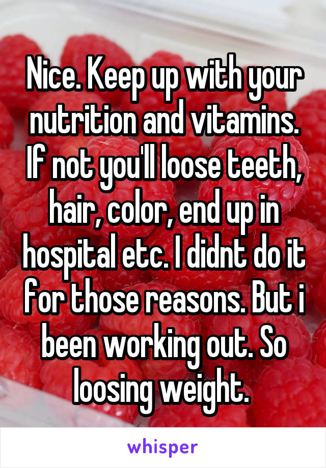 Nice. Keep up with your nutrition and vitamins. If not you'll loose teeth, hair, color, end up in hospital etc. I didnt do it for those reasons. But i been working out. So loosing weight. 
