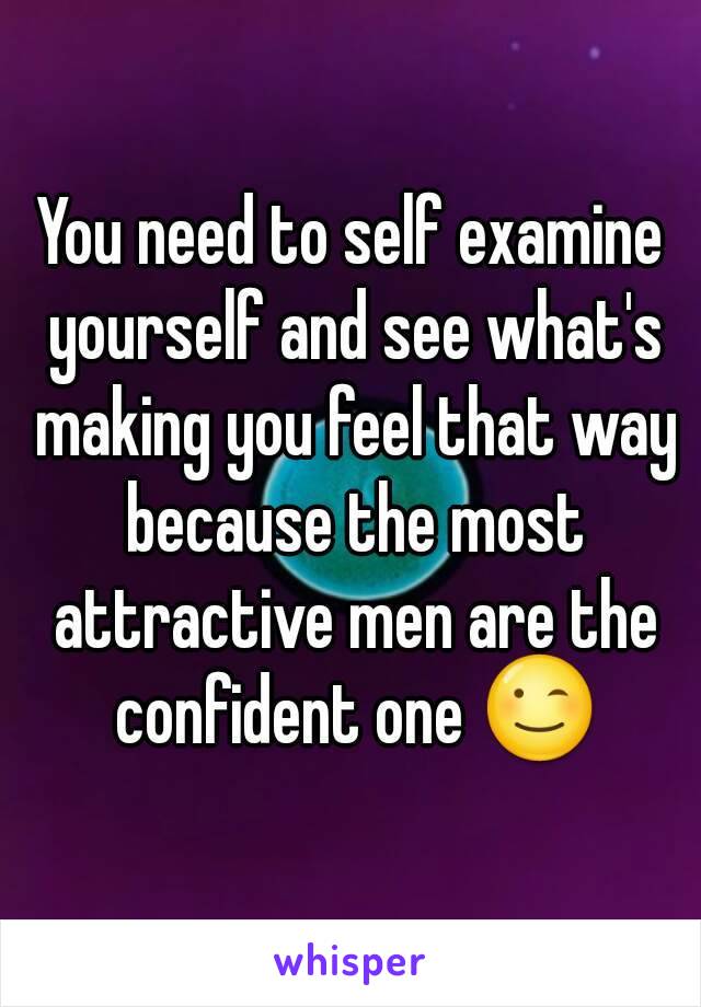 You need to self examine yourself and see what's making you feel that way because the most attractive men are the confident one 😉