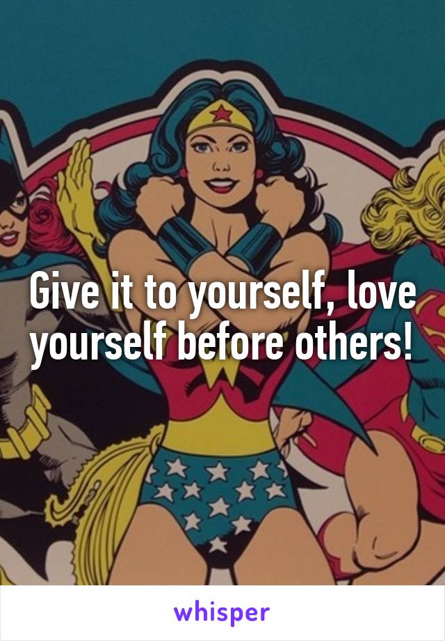 Give it to yourself, love yourself before others!