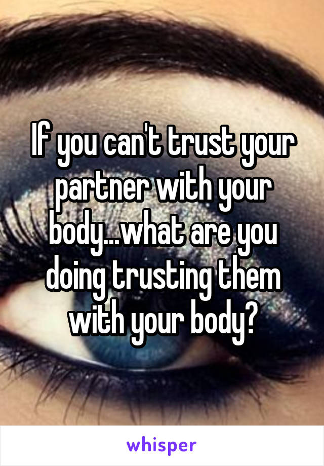 If you can't trust your partner with your body...what are you doing trusting them with your body?