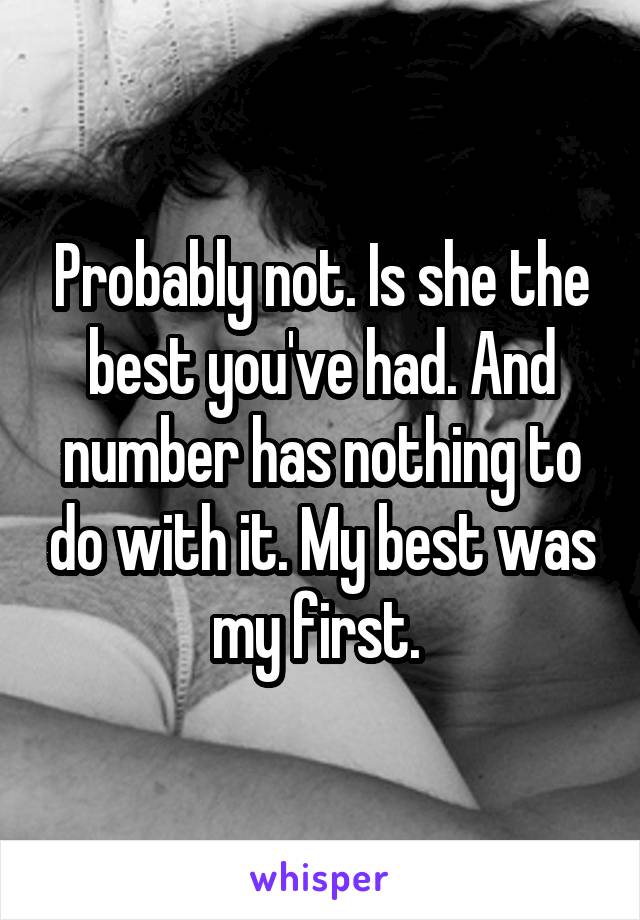 Probably not. Is she the best you've had. And number has nothing to do with it. My best was my first. 