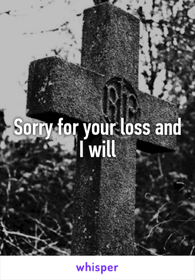 Sorry for your loss and I will