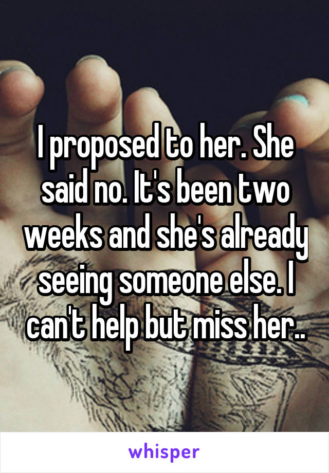 I proposed to her. She said no. It's been two weeks and she's already seeing someone else. I can't help but miss her..