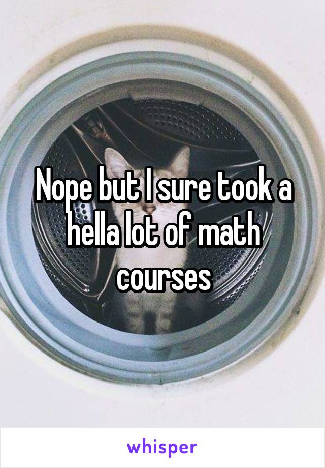 Nope but I sure took a hella lot of math courses