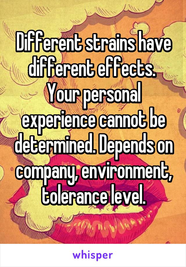 Different strains have different effects. 
Your personal experience cannot be determined. Depends on company, environment, tolerance level.
