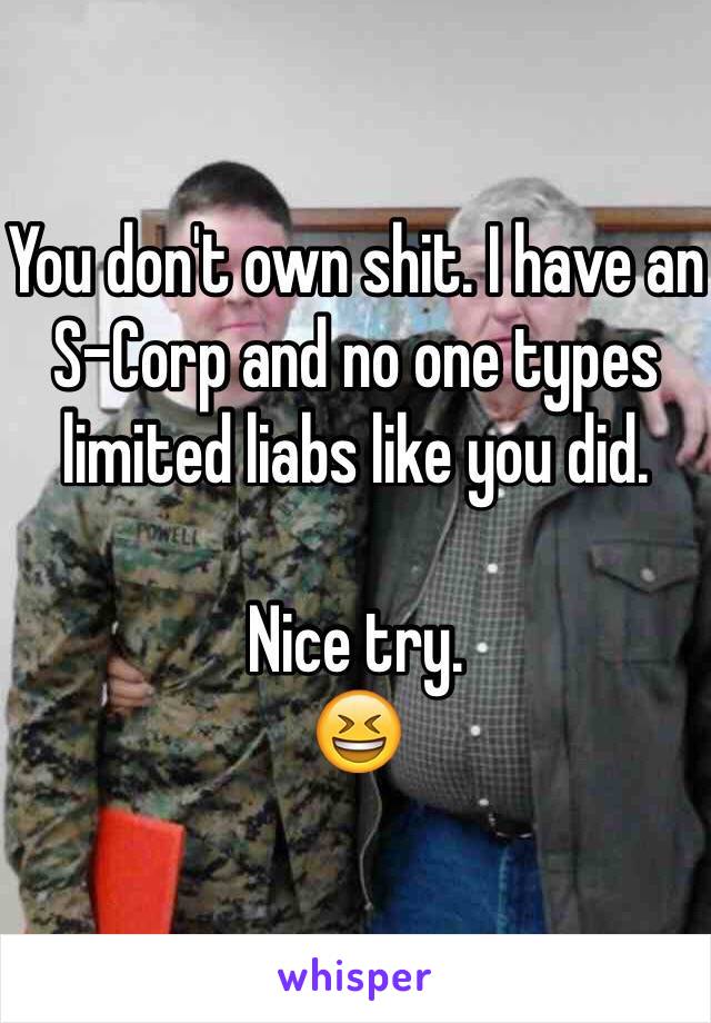 You don't own shit. I have an S-Corp and no one types limited liabs like you did. 

Nice try. 
😆