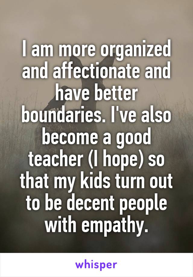 I am more organized and affectionate and have better boundaries. I've also become a good teacher (I hope) so that my kids turn out to be decent people with empathy.