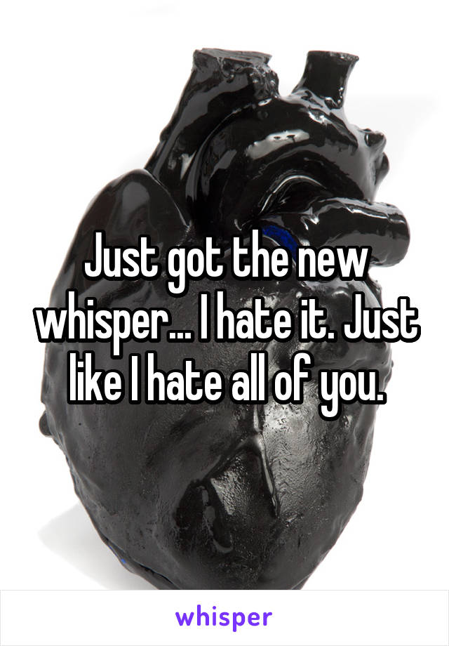 Just got the new whisper... I hate it. Just like I hate all of you.