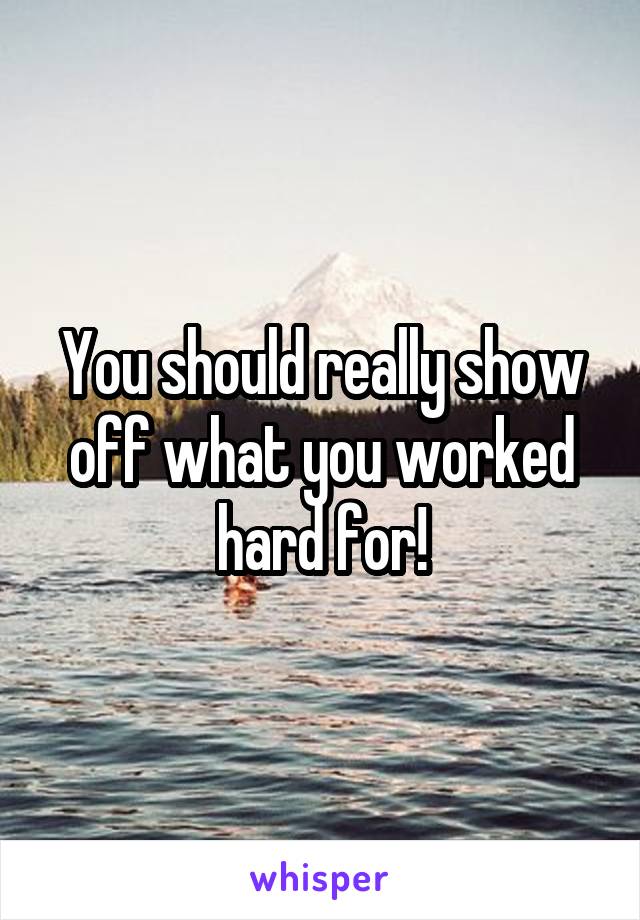 You should really show off what you worked hard for!