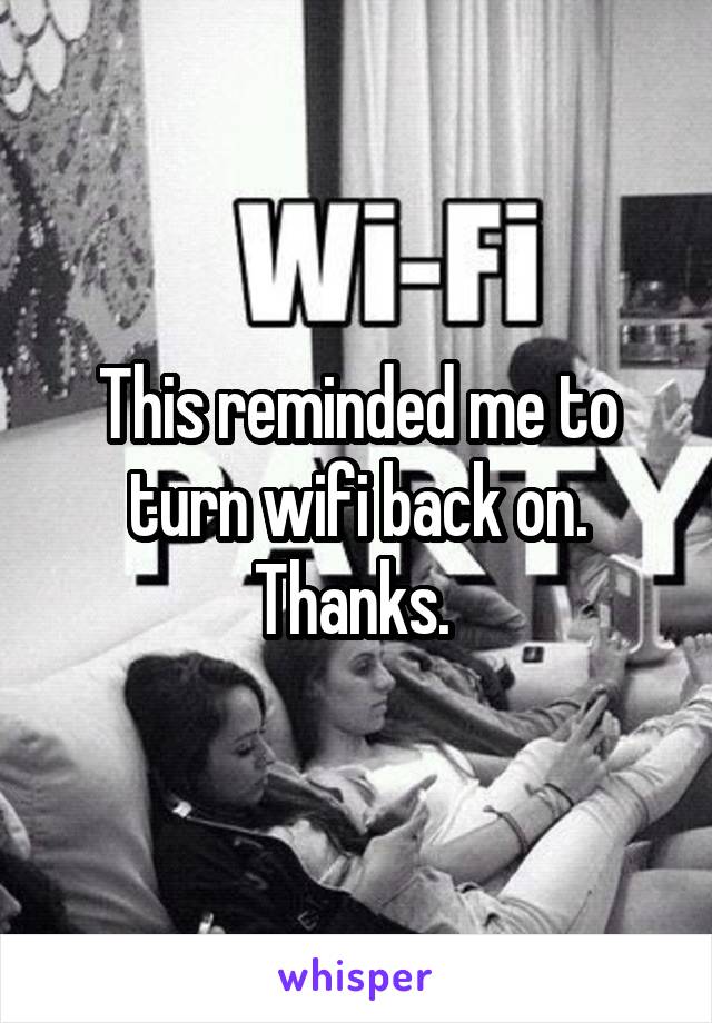 This reminded me to turn wifi back on. Thanks. 