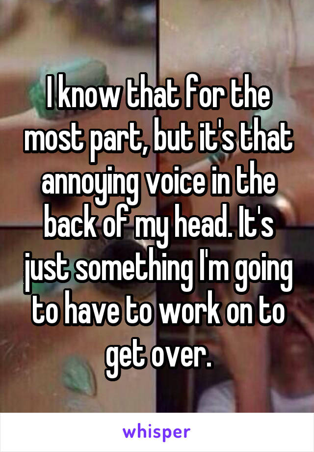 I know that for the most part, but it's that annoying voice in the back of my head. It's just something I'm going to have to work on to get over.