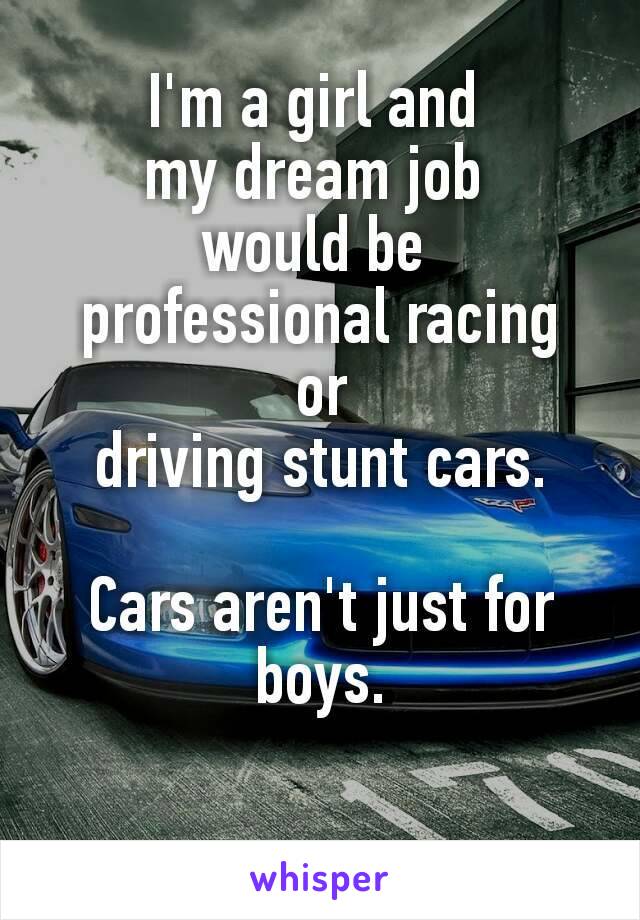 I'm a girl and 
my dream job 
would be 
professional racing
 or 
driving stunt cars.

Cars aren't just for boys.
