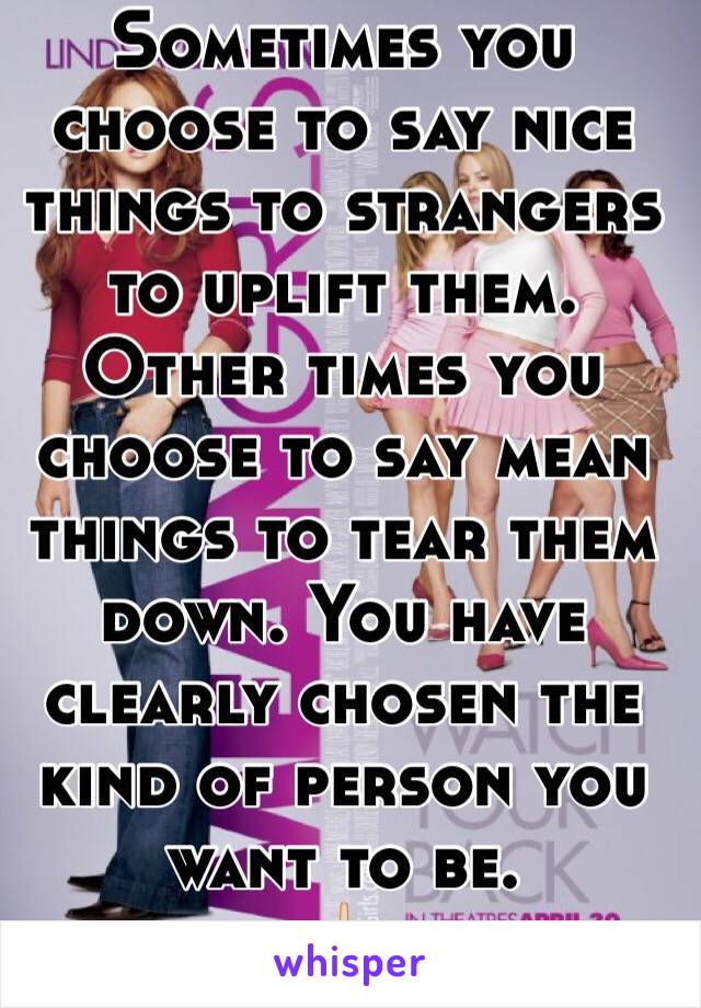 Sometimes you  
choose to say nice things to strangers to uplift them. Other times you choose to say mean things to tear them down. You have clearly chosen the kind of person you want to be. 
🖕🏻