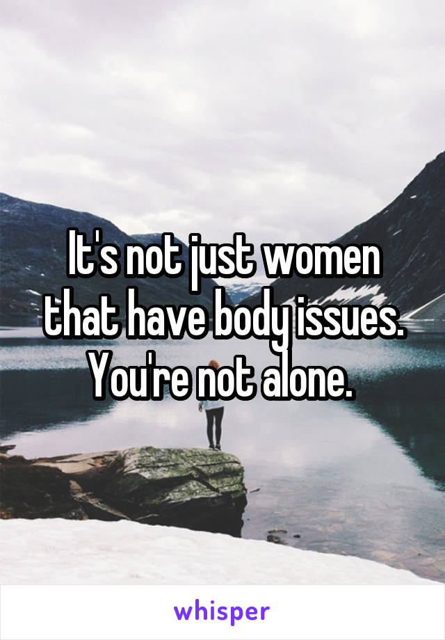 It's not just women that have body issues. You're not alone. 
