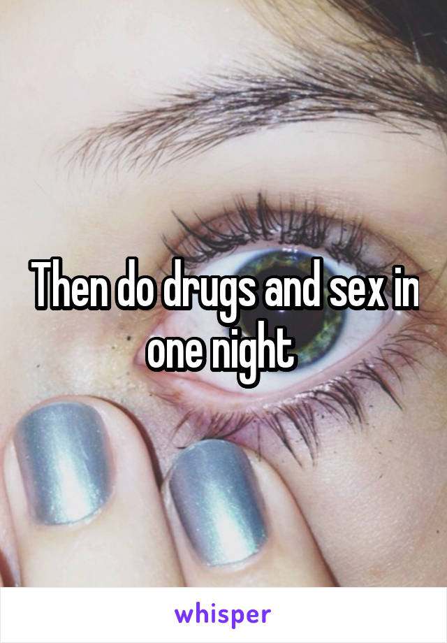 Then do drugs and sex in one night 