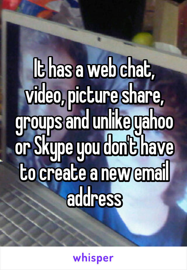 It has a web chat, video, picture share, groups and unlike yahoo or Skype you don't have to create a new email address