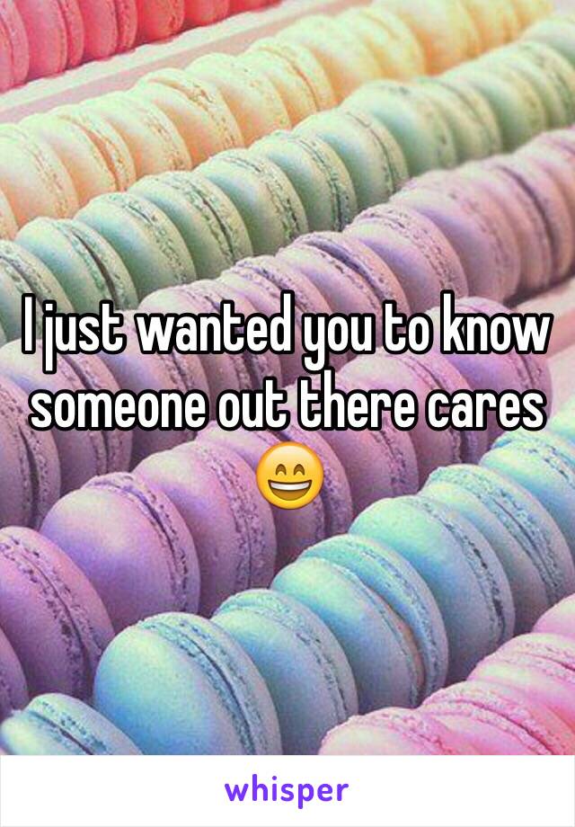 I just wanted you to know someone out there cares 😄