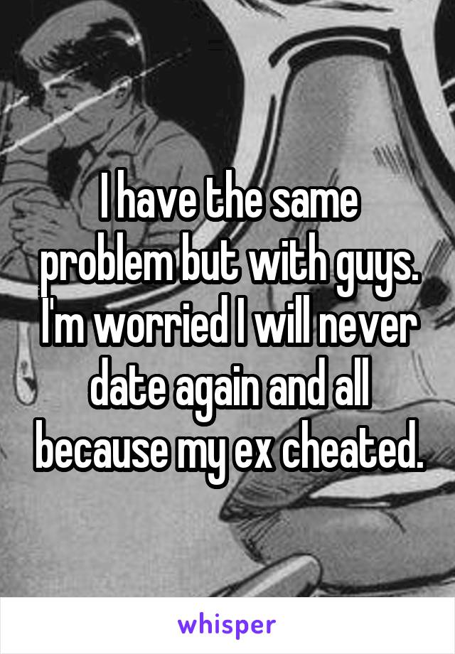 I have the same problem but with guys. I'm worried I will never date again and all because my ex cheated.