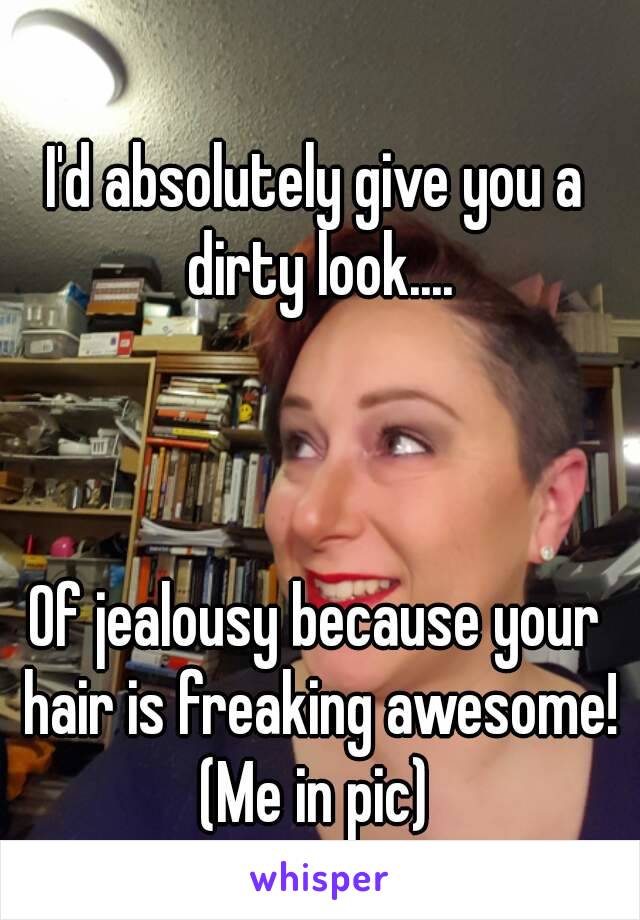 I'd absolutely give you a dirty look....



Of jealousy because your hair is freaking awesome!
(Me in pic)