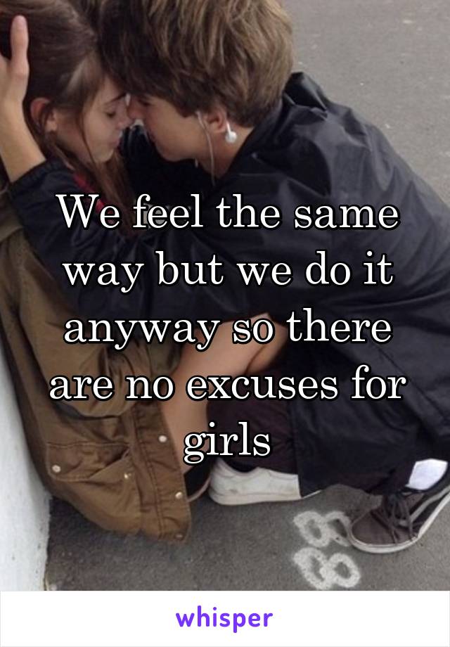 We feel the same way but we do it anyway so there are no excuses for girls