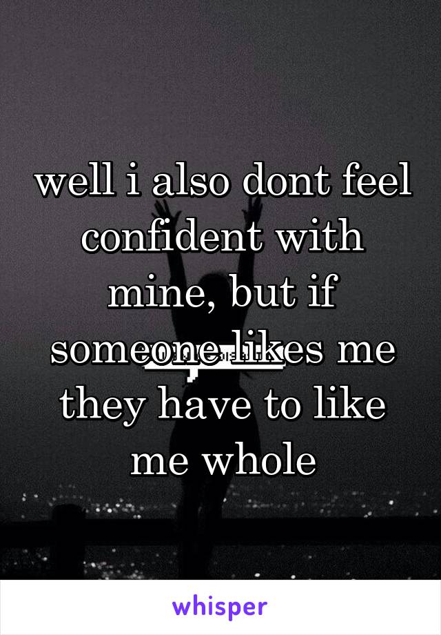 well i also dont feel confident with mine, but if someone likes me they have to like me whole
