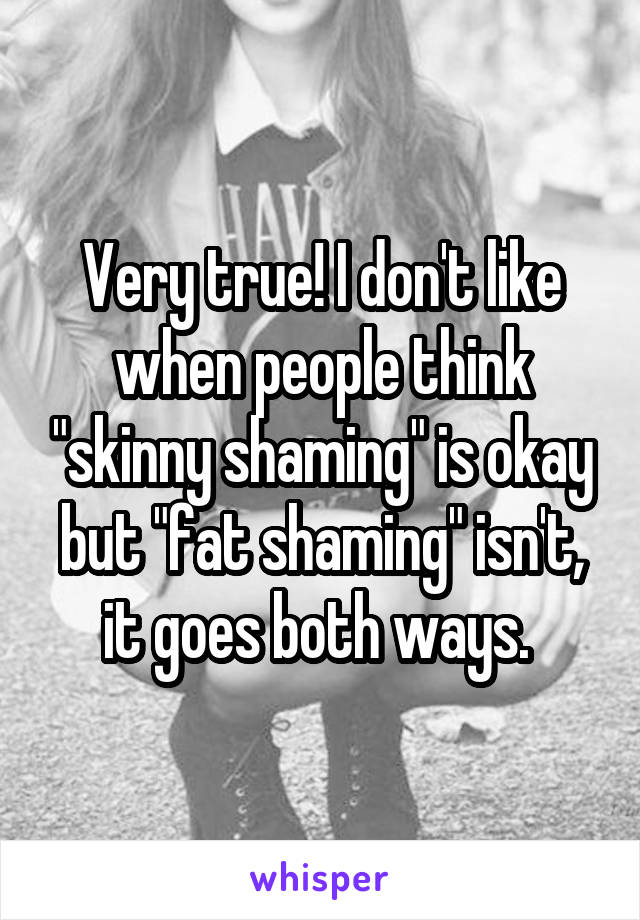 Very true! I don't like when people think "skinny shaming" is okay but "fat shaming" isn't, it goes both ways. 