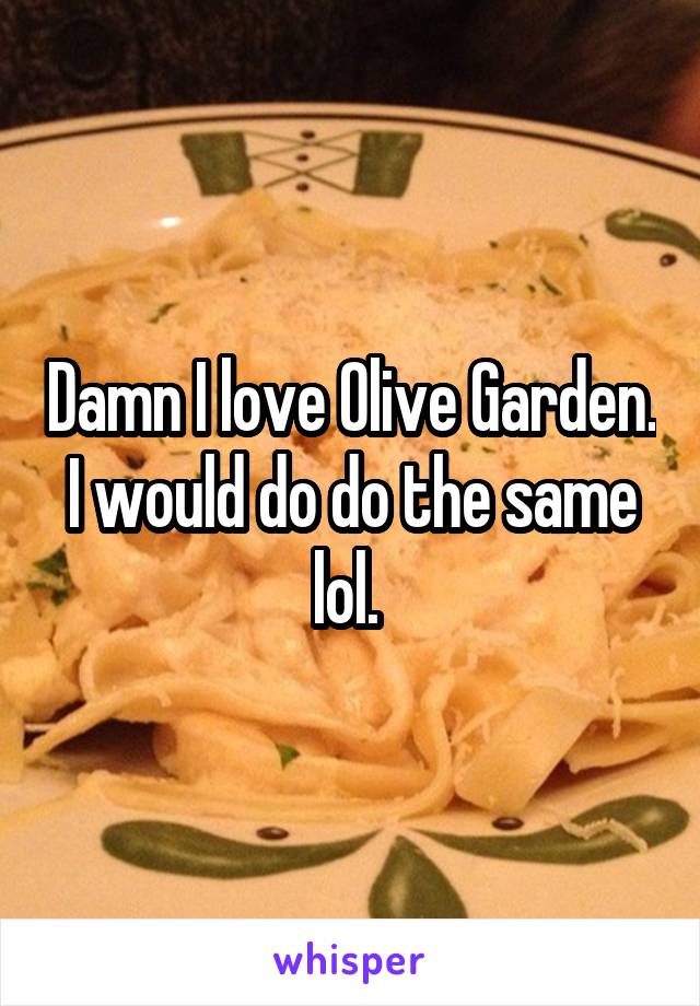 Damn I love Olive Garden. I would do do the same lol. 