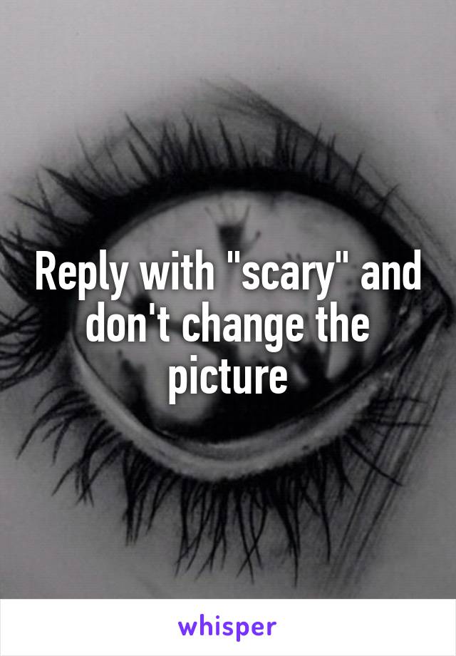 Reply with "scary" and don't change the picture