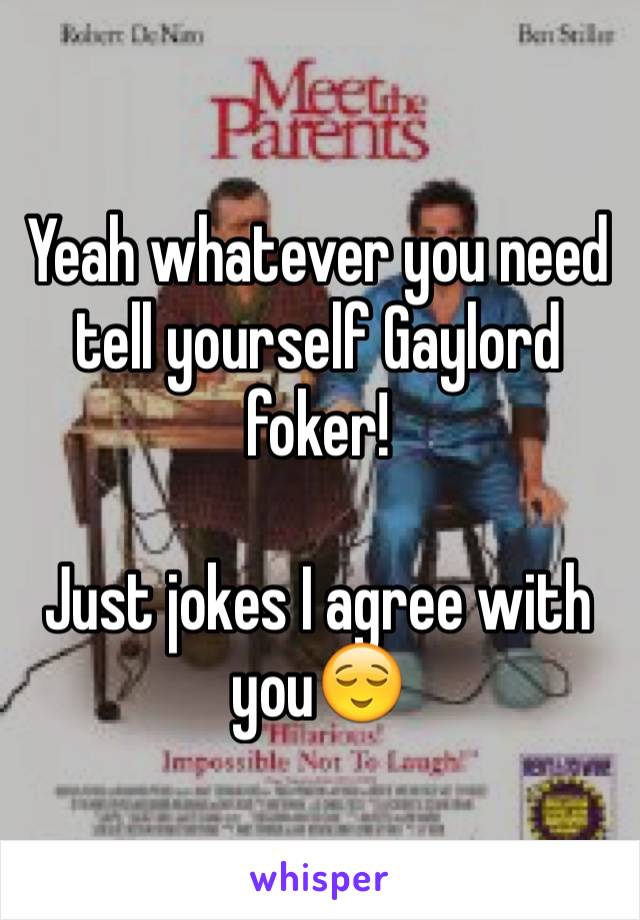 Yeah whatever you need tell yourself Gaylord foker!

Just jokes I agree with you😌