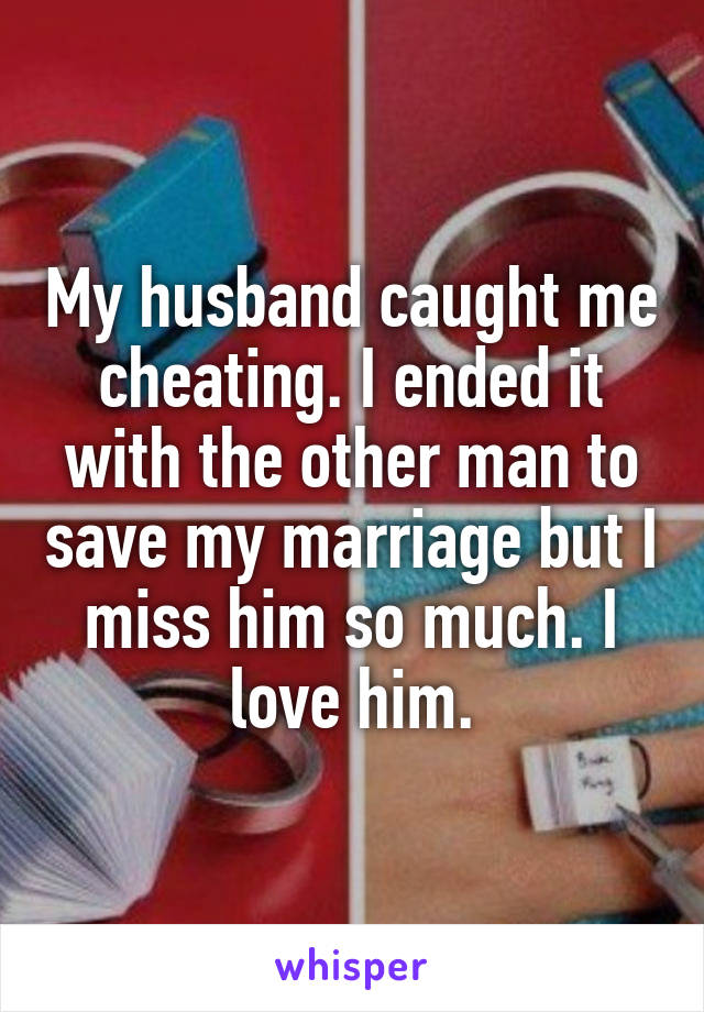 My husband caught me cheating. I ended it with the other man to save my marriage but I miss him so much. I love him.
