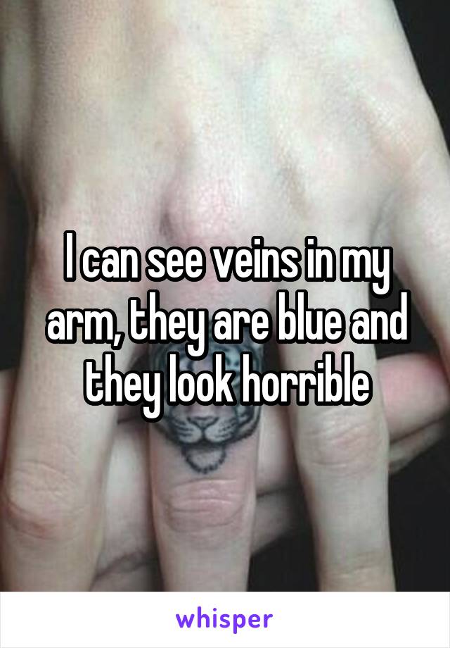 I can see veins in my arm, they are blue and they look horrible