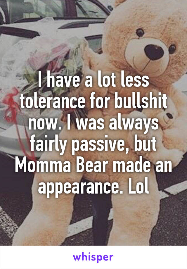 I have a lot less tolerance for bullshit now. I was always fairly passive, but Momma Bear made an appearance. Lol