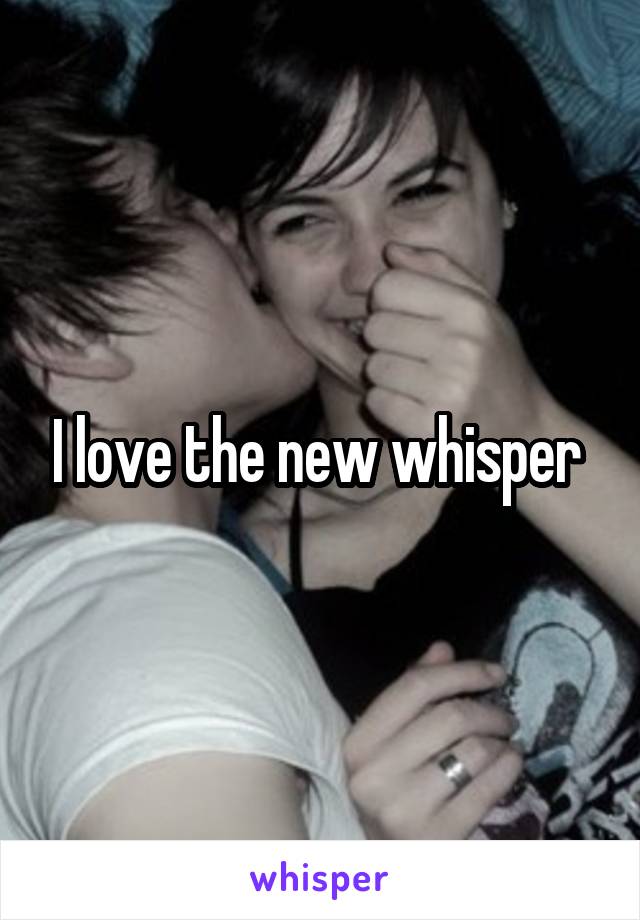 I love the new whisper 