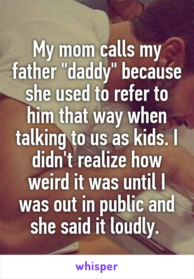My mom calls my father "daddy" because she used to refer to him that way when talking to us as kids. I didn't realize how weird it was until I was out in public and she said it loudly. 