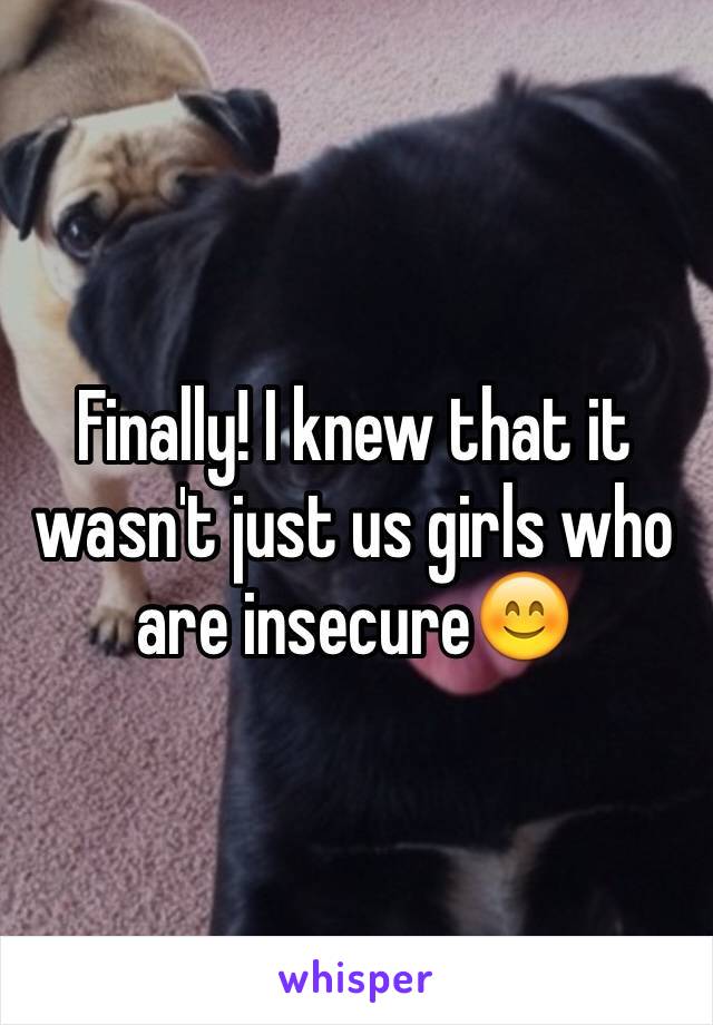 Finally! I knew that it wasn't just us girls who are insecure😊