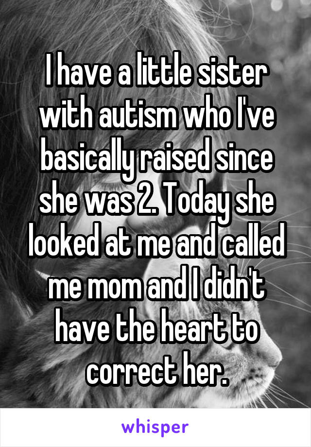 I have a little sister with autism who I've basically raised since she was 2. Today she looked at me and called me mom and I didn't have the heart to correct her.