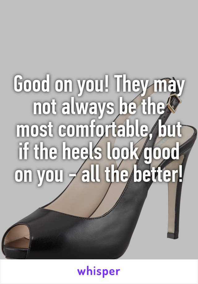Good on you! They may not always be the most comfortable, but if the heels look good on you - all the better! 
