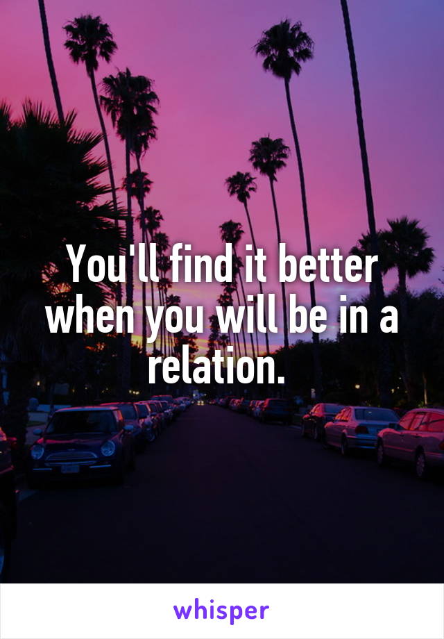 You'll find it better when you will be in a relation. 