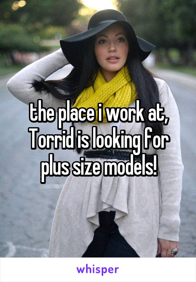 the place i work at, Torrid is looking for plus size models!