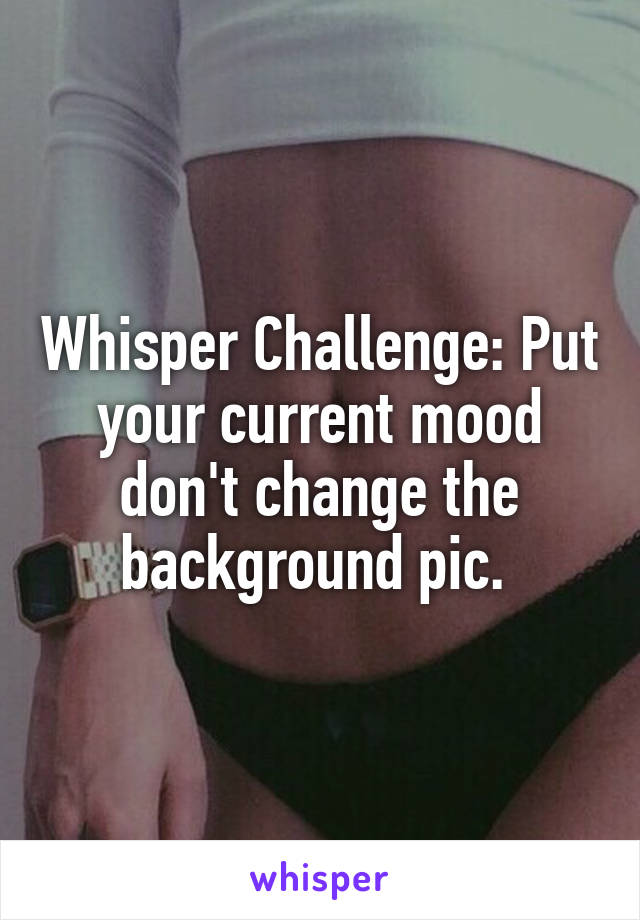 Whisper Challenge: Put your current mood don't change the background pic. 