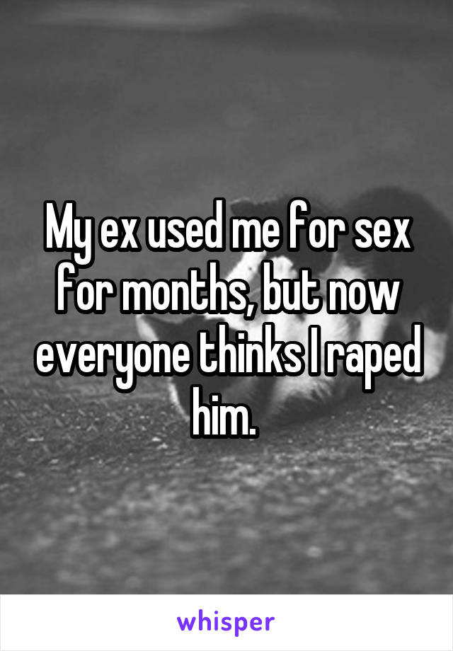 My ex used me for sex for months, but now everyone thinks I raped him. 