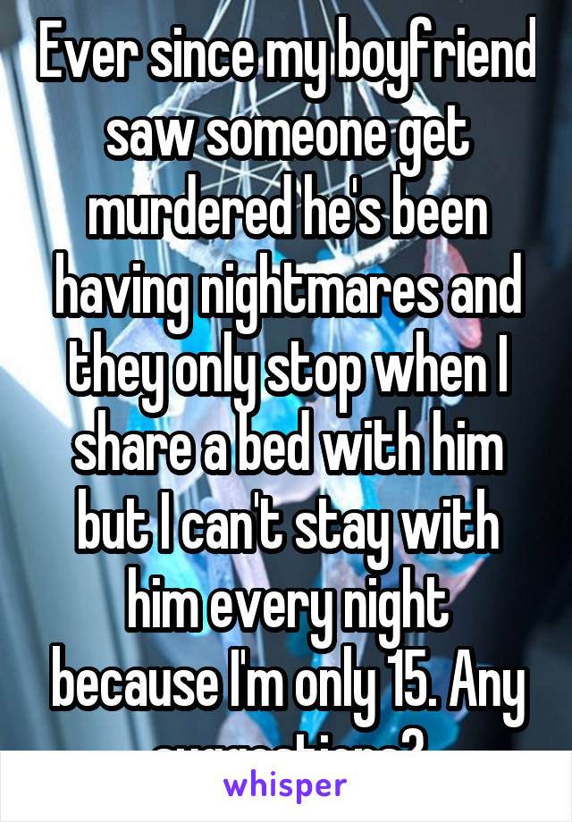 Ever since my boyfriend saw someone get murdered he's been having nightmares and they only stop when I share a bed with him but I can't stay with him every night because I'm only 15. Any suggestions?