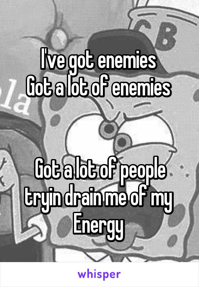 I've got enemies 
Got a lot of enemies 


Got a lot of people tryin drain me of my 
Energy 