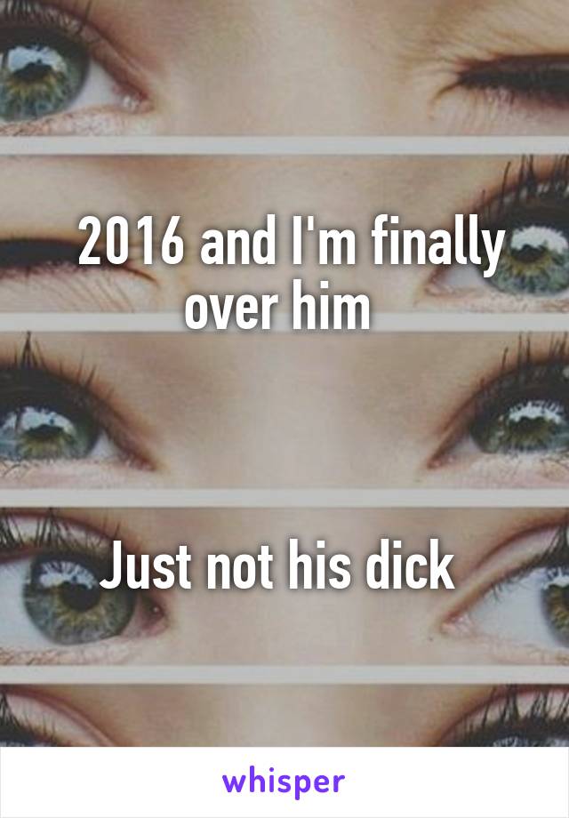  2016 and I'm finally over him 



Just not his dick 