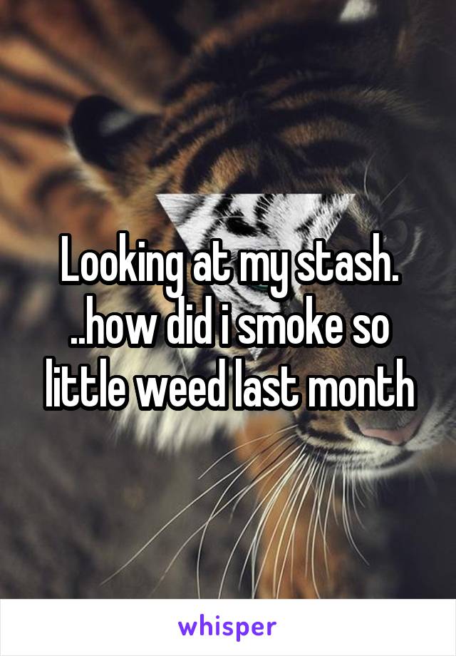 Looking at my stash. ..how did i smoke so little weed last month