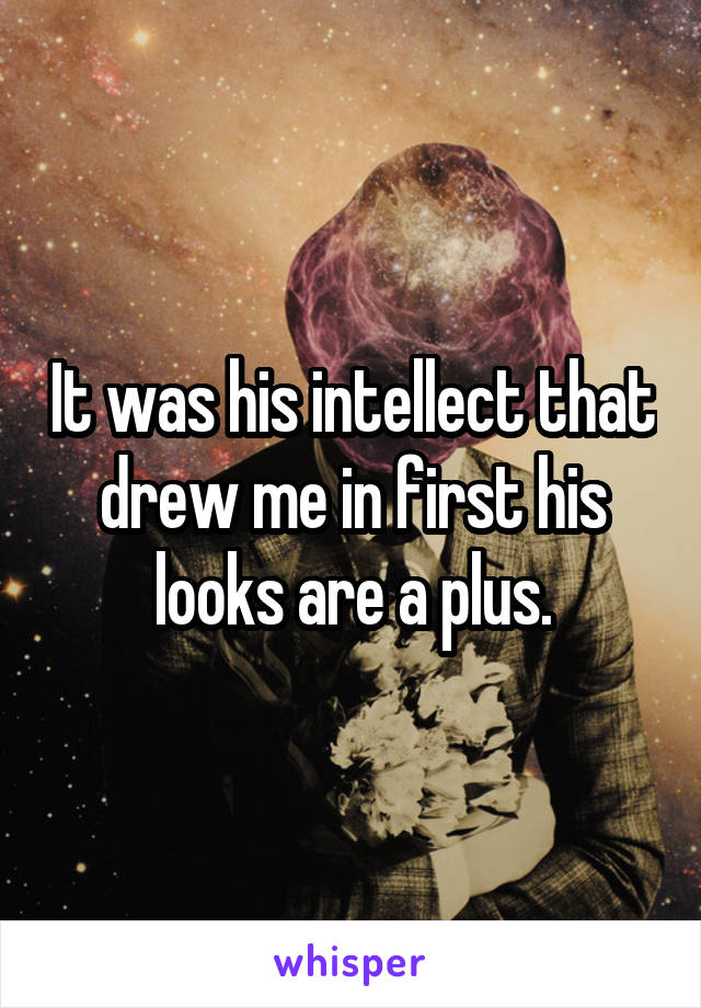 It was his intellect that drew me in first his looks are a plus.