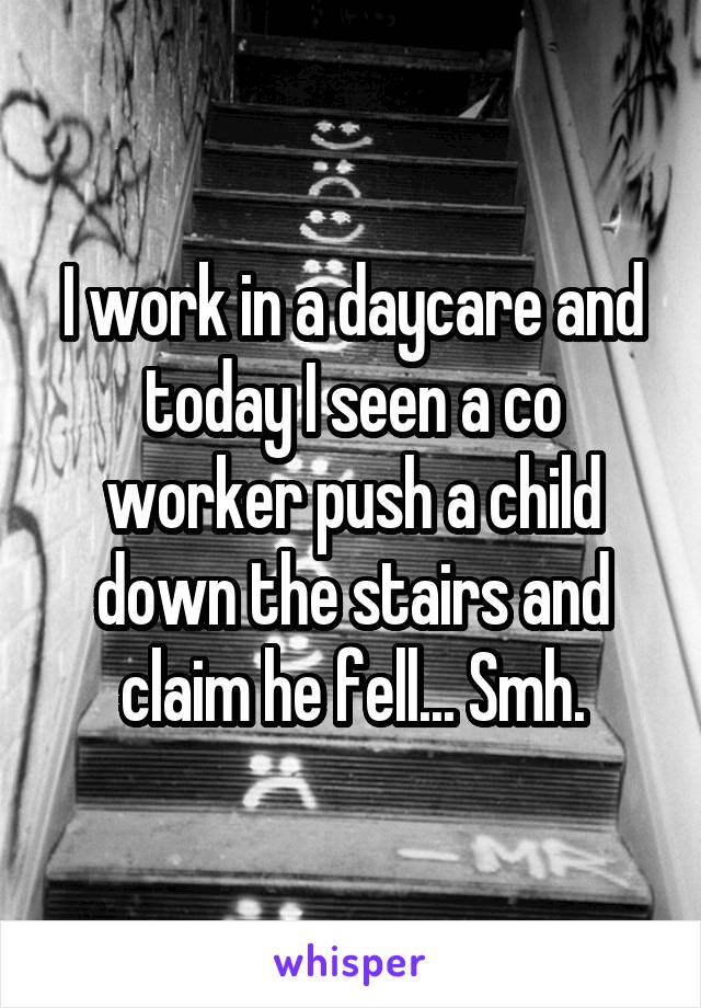 I work in a daycare and today I seen a co worker push a child down the stairs and claim he fell... Smh.